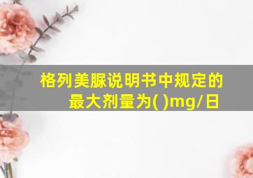 格列美脲说明书中规定的最大剂量为( )mg/日